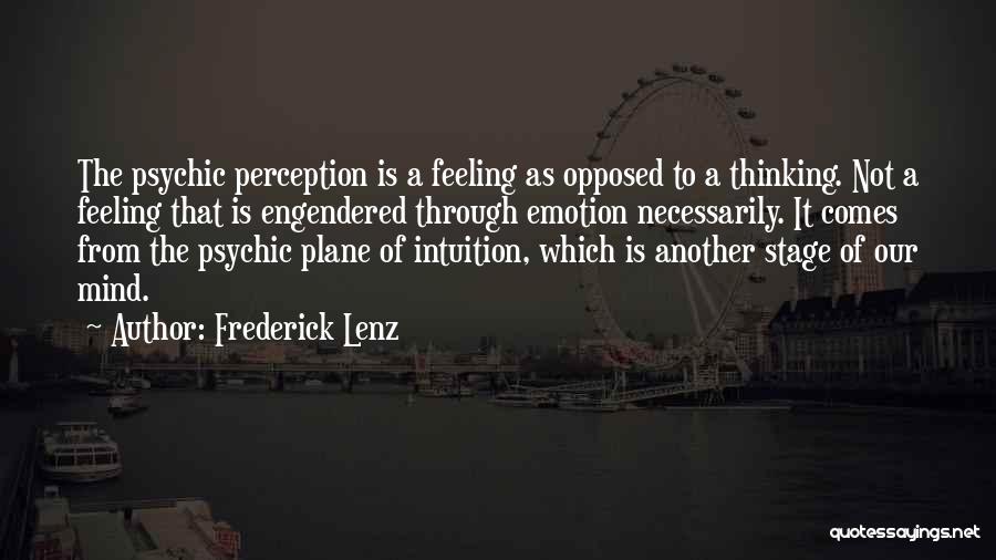 Frederick Lenz Quotes: The Psychic Perception Is A Feeling As Opposed To A Thinking. Not A Feeling That Is Engendered Through Emotion Necessarily.