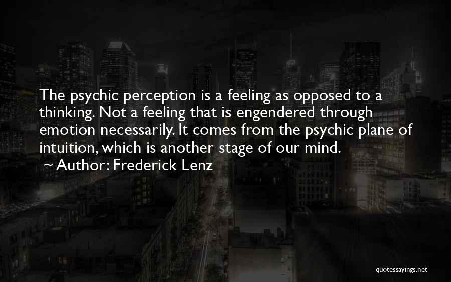Frederick Lenz Quotes: The Psychic Perception Is A Feeling As Opposed To A Thinking. Not A Feeling That Is Engendered Through Emotion Necessarily.