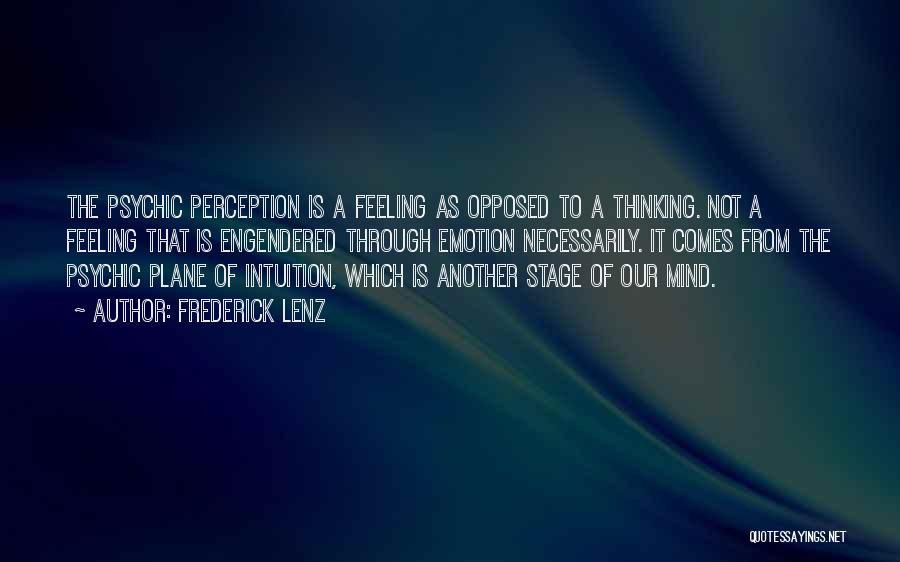 Frederick Lenz Quotes: The Psychic Perception Is A Feeling As Opposed To A Thinking. Not A Feeling That Is Engendered Through Emotion Necessarily.