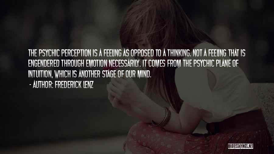 Frederick Lenz Quotes: The Psychic Perception Is A Feeling As Opposed To A Thinking. Not A Feeling That Is Engendered Through Emotion Necessarily.