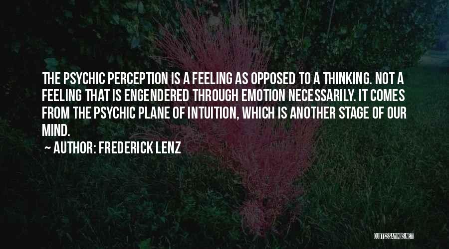 Frederick Lenz Quotes: The Psychic Perception Is A Feeling As Opposed To A Thinking. Not A Feeling That Is Engendered Through Emotion Necessarily.