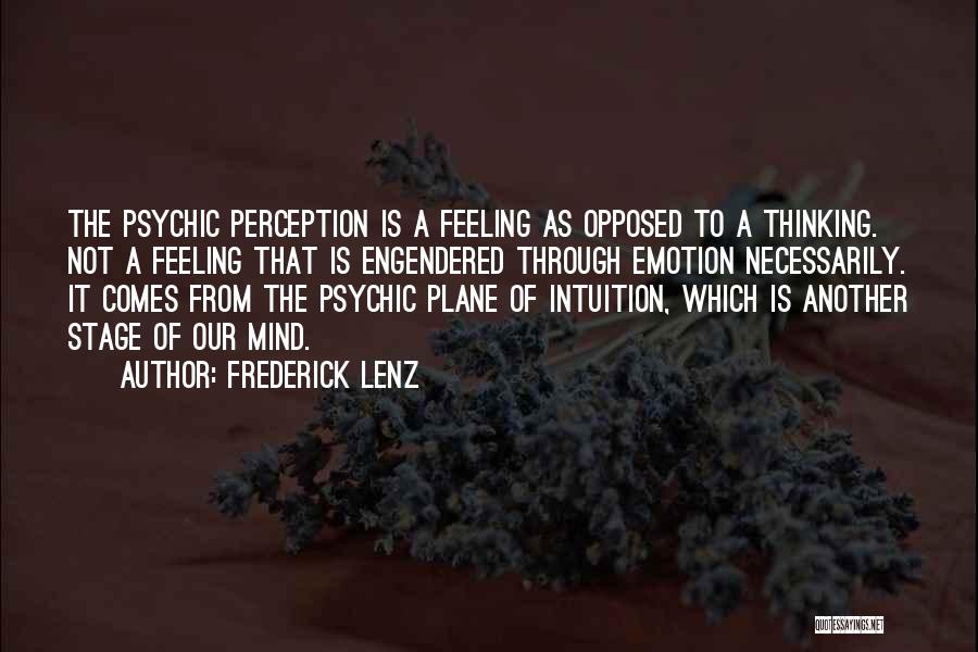 Frederick Lenz Quotes: The Psychic Perception Is A Feeling As Opposed To A Thinking. Not A Feeling That Is Engendered Through Emotion Necessarily.