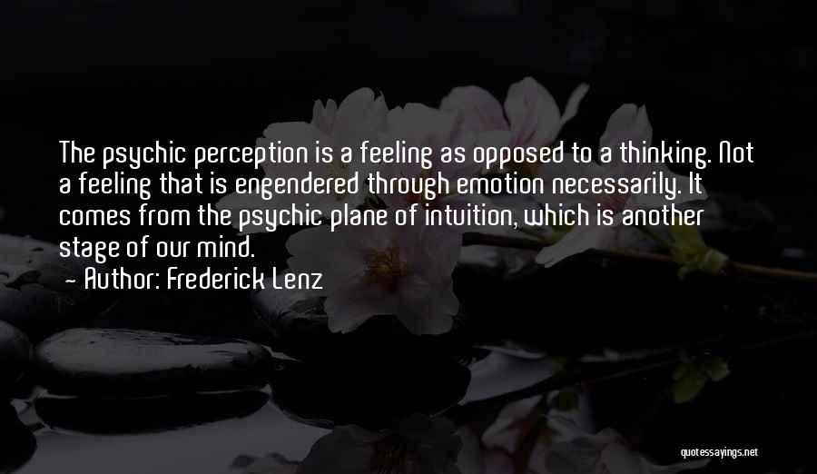 Frederick Lenz Quotes: The Psychic Perception Is A Feeling As Opposed To A Thinking. Not A Feeling That Is Engendered Through Emotion Necessarily.