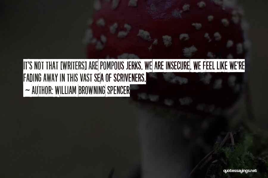 William Browning Spencer Quotes: It's Not That [writers] Are Pompous Jerks. We Are Insecure. We Feel Like We're Fading Away In This Vast Sea