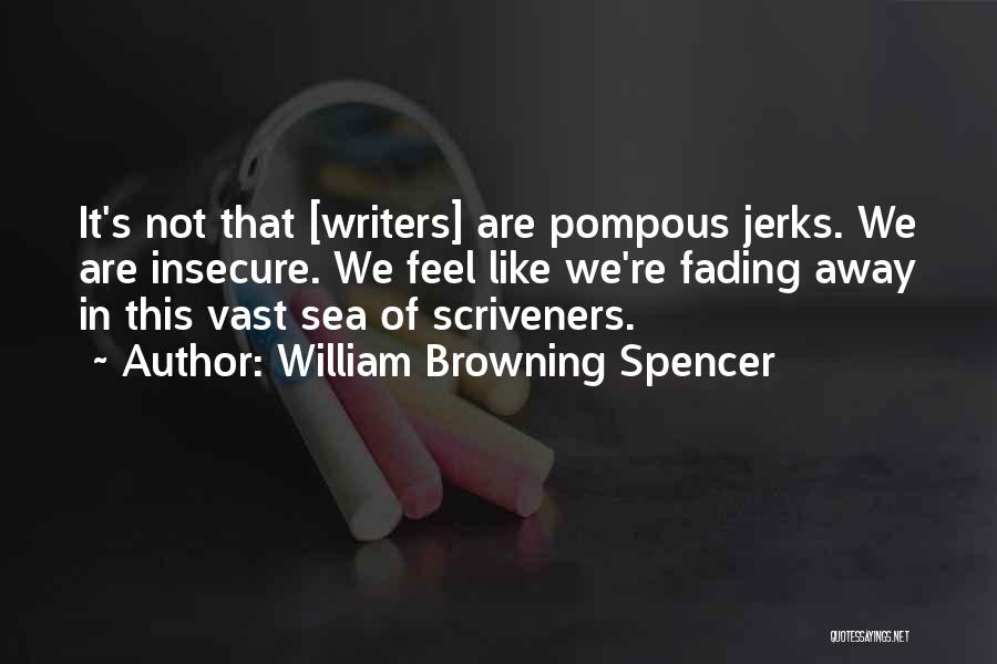 William Browning Spencer Quotes: It's Not That [writers] Are Pompous Jerks. We Are Insecure. We Feel Like We're Fading Away In This Vast Sea