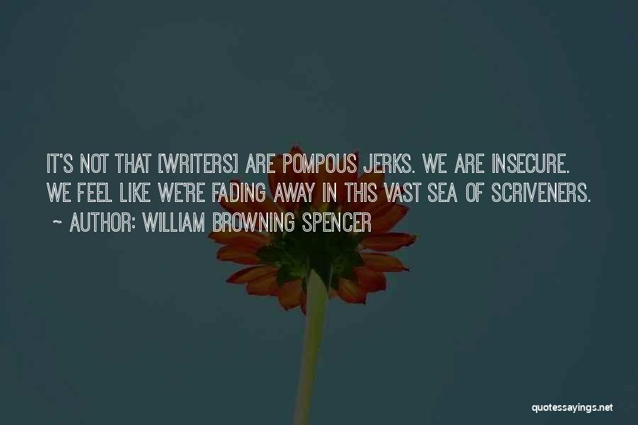 William Browning Spencer Quotes: It's Not That [writers] Are Pompous Jerks. We Are Insecure. We Feel Like We're Fading Away In This Vast Sea