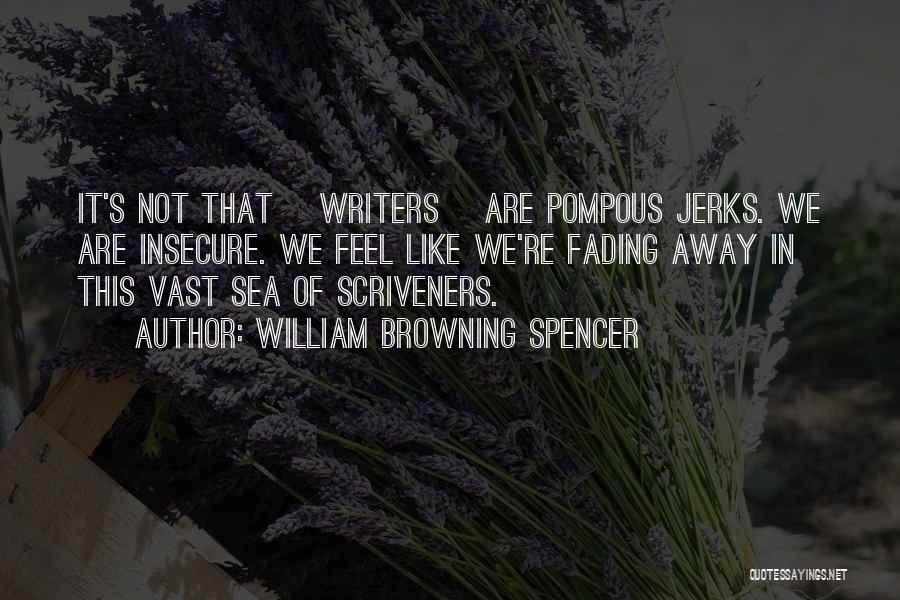 William Browning Spencer Quotes: It's Not That [writers] Are Pompous Jerks. We Are Insecure. We Feel Like We're Fading Away In This Vast Sea