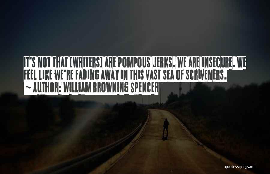 William Browning Spencer Quotes: It's Not That [writers] Are Pompous Jerks. We Are Insecure. We Feel Like We're Fading Away In This Vast Sea