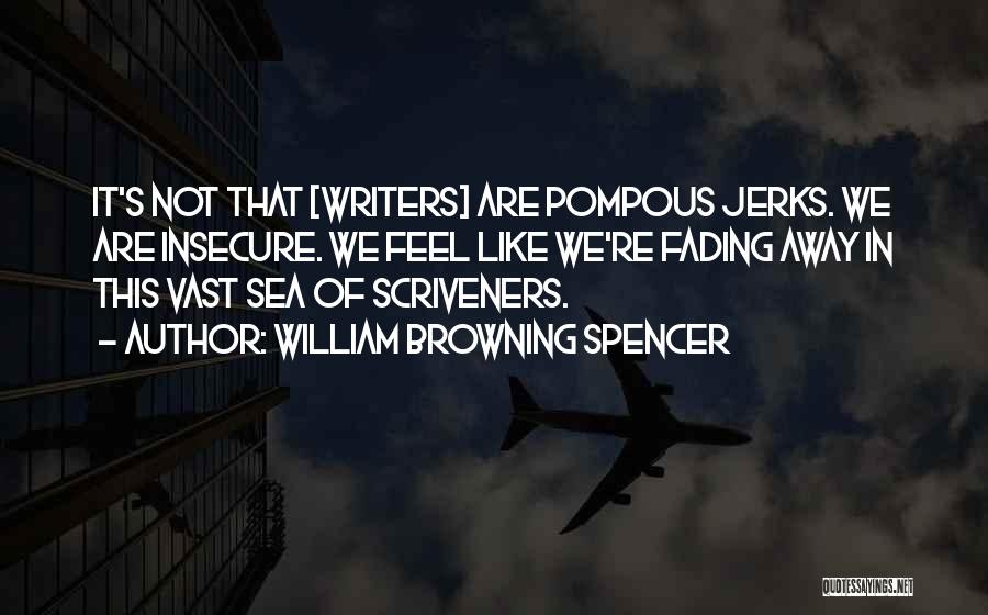 William Browning Spencer Quotes: It's Not That [writers] Are Pompous Jerks. We Are Insecure. We Feel Like We're Fading Away In This Vast Sea