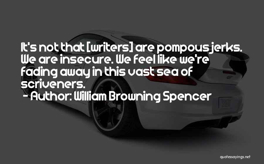 William Browning Spencer Quotes: It's Not That [writers] Are Pompous Jerks. We Are Insecure. We Feel Like We're Fading Away In This Vast Sea