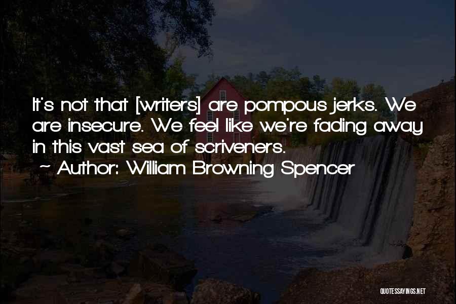 William Browning Spencer Quotes: It's Not That [writers] Are Pompous Jerks. We Are Insecure. We Feel Like We're Fading Away In This Vast Sea