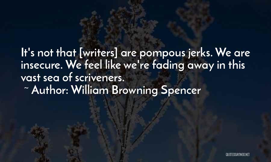 William Browning Spencer Quotes: It's Not That [writers] Are Pompous Jerks. We Are Insecure. We Feel Like We're Fading Away In This Vast Sea