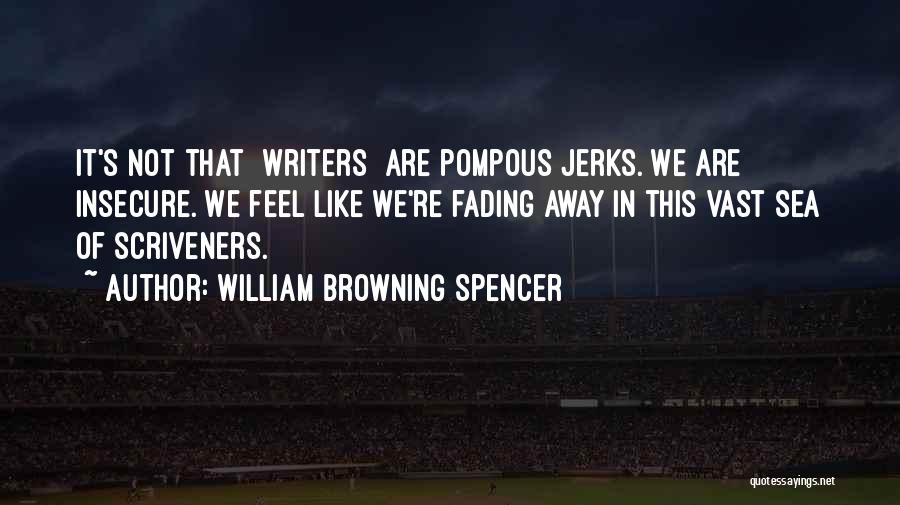 William Browning Spencer Quotes: It's Not That [writers] Are Pompous Jerks. We Are Insecure. We Feel Like We're Fading Away In This Vast Sea