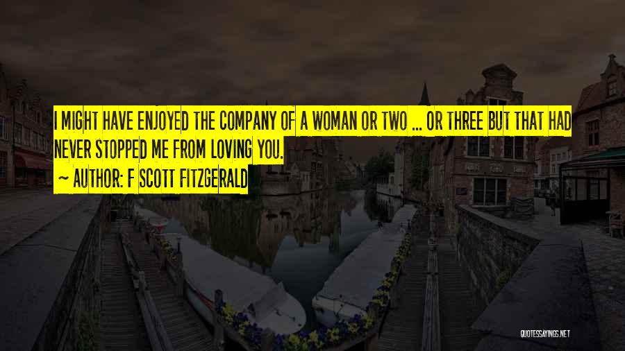 F Scott Fitzgerald Quotes: I Might Have Enjoyed The Company Of A Woman Or Two ... Or Three But That Had Never Stopped Me