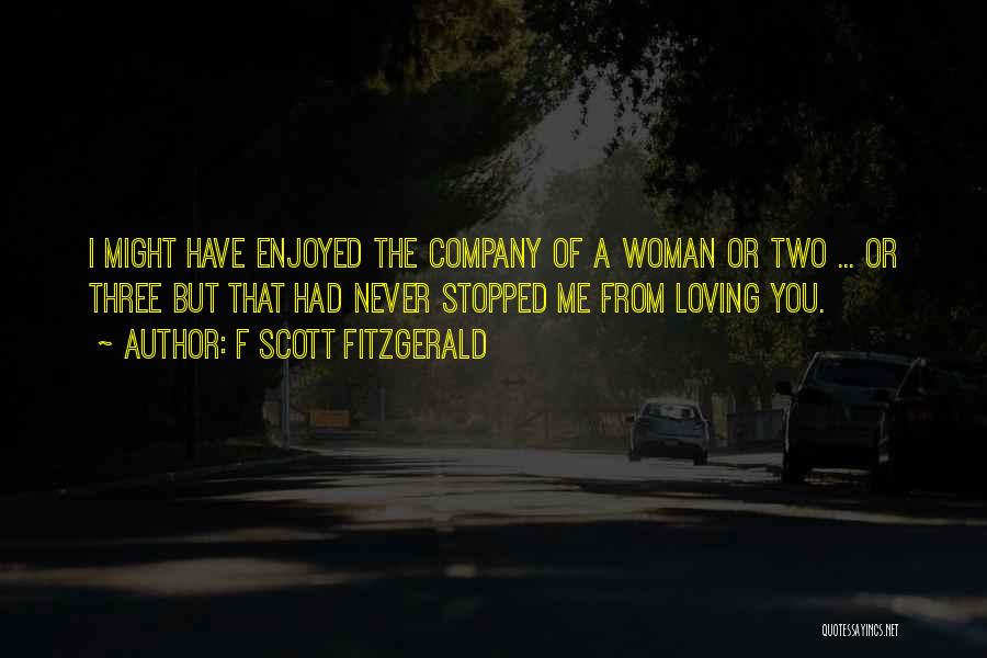 F Scott Fitzgerald Quotes: I Might Have Enjoyed The Company Of A Woman Or Two ... Or Three But That Had Never Stopped Me