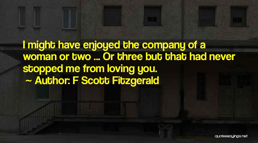 F Scott Fitzgerald Quotes: I Might Have Enjoyed The Company Of A Woman Or Two ... Or Three But That Had Never Stopped Me