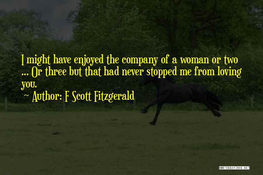 F Scott Fitzgerald Quotes: I Might Have Enjoyed The Company Of A Woman Or Two ... Or Three But That Had Never Stopped Me