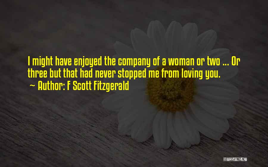 F Scott Fitzgerald Quotes: I Might Have Enjoyed The Company Of A Woman Or Two ... Or Three But That Had Never Stopped Me