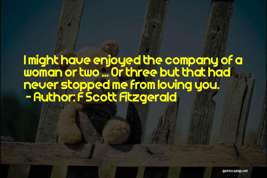 F Scott Fitzgerald Quotes: I Might Have Enjoyed The Company Of A Woman Or Two ... Or Three But That Had Never Stopped Me