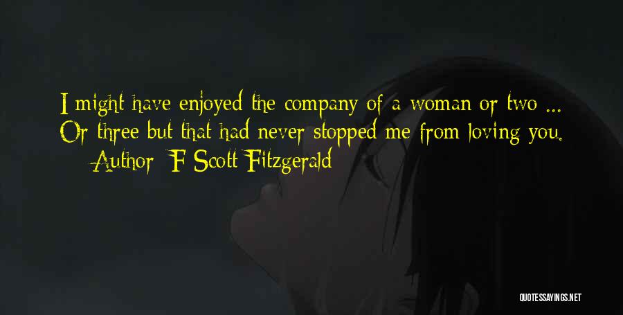 F Scott Fitzgerald Quotes: I Might Have Enjoyed The Company Of A Woman Or Two ... Or Three But That Had Never Stopped Me