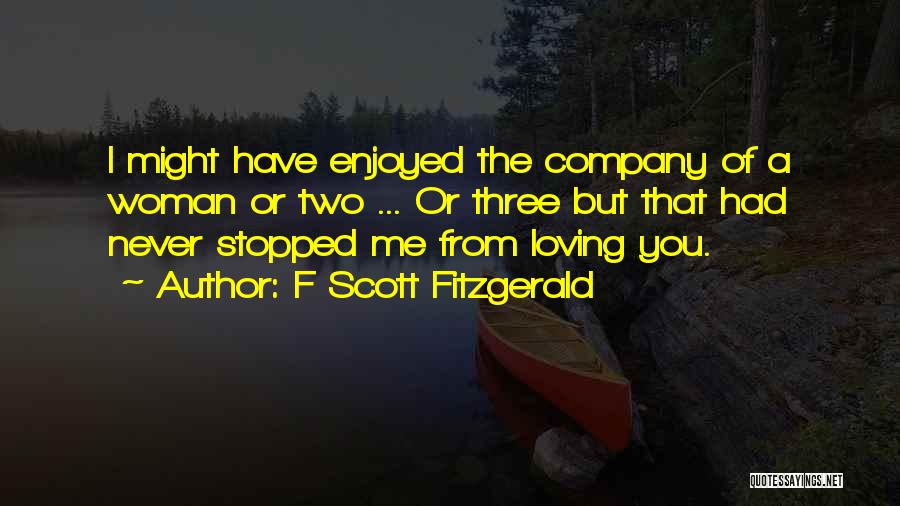 F Scott Fitzgerald Quotes: I Might Have Enjoyed The Company Of A Woman Or Two ... Or Three But That Had Never Stopped Me
