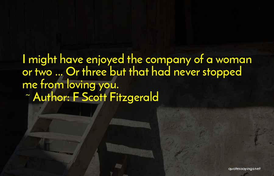 F Scott Fitzgerald Quotes: I Might Have Enjoyed The Company Of A Woman Or Two ... Or Three But That Had Never Stopped Me