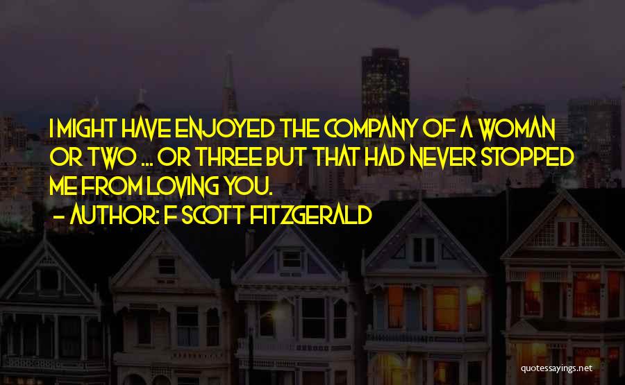 F Scott Fitzgerald Quotes: I Might Have Enjoyed The Company Of A Woman Or Two ... Or Three But That Had Never Stopped Me