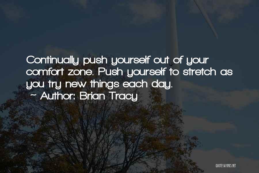 Brian Tracy Quotes: Continually Push Yourself Out Of Your Comfort Zone. Push Yourself To Stretch As You Try New Things Each Day.