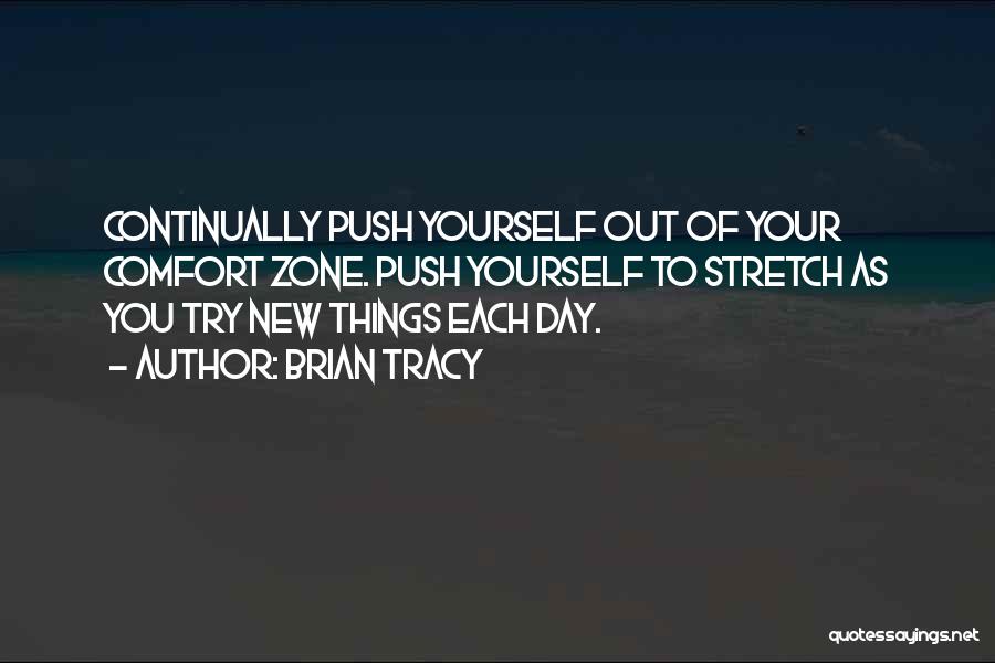 Brian Tracy Quotes: Continually Push Yourself Out Of Your Comfort Zone. Push Yourself To Stretch As You Try New Things Each Day.