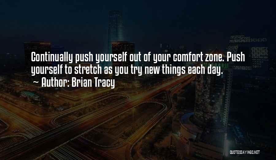 Brian Tracy Quotes: Continually Push Yourself Out Of Your Comfort Zone. Push Yourself To Stretch As You Try New Things Each Day.