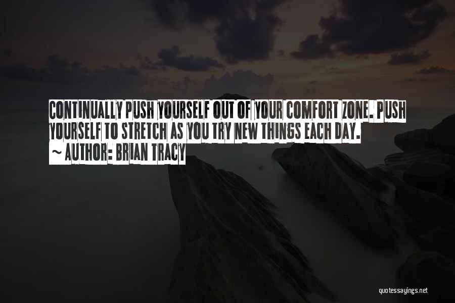 Brian Tracy Quotes: Continually Push Yourself Out Of Your Comfort Zone. Push Yourself To Stretch As You Try New Things Each Day.