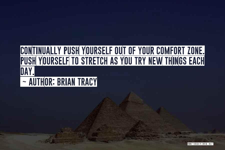 Brian Tracy Quotes: Continually Push Yourself Out Of Your Comfort Zone. Push Yourself To Stretch As You Try New Things Each Day.
