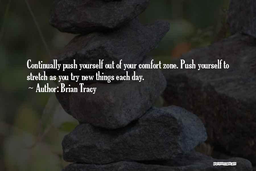 Brian Tracy Quotes: Continually Push Yourself Out Of Your Comfort Zone. Push Yourself To Stretch As You Try New Things Each Day.