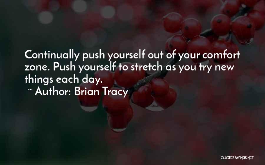 Brian Tracy Quotes: Continually Push Yourself Out Of Your Comfort Zone. Push Yourself To Stretch As You Try New Things Each Day.