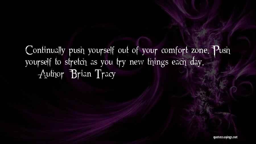 Brian Tracy Quotes: Continually Push Yourself Out Of Your Comfort Zone. Push Yourself To Stretch As You Try New Things Each Day.