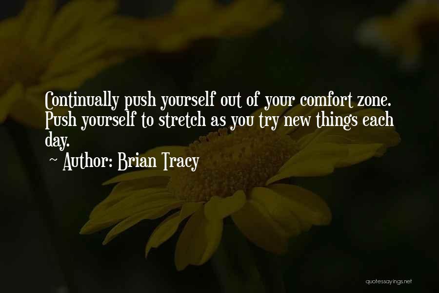 Brian Tracy Quotes: Continually Push Yourself Out Of Your Comfort Zone. Push Yourself To Stretch As You Try New Things Each Day.