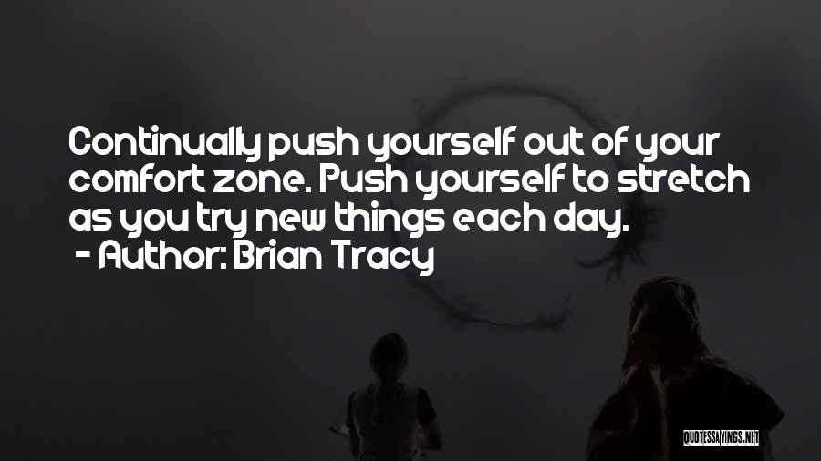 Brian Tracy Quotes: Continually Push Yourself Out Of Your Comfort Zone. Push Yourself To Stretch As You Try New Things Each Day.