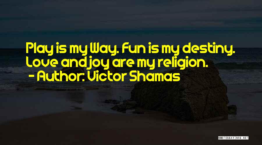 Victor Shamas Quotes: Play Is My Way. Fun Is My Destiny. Love And Joy Are My Religion.