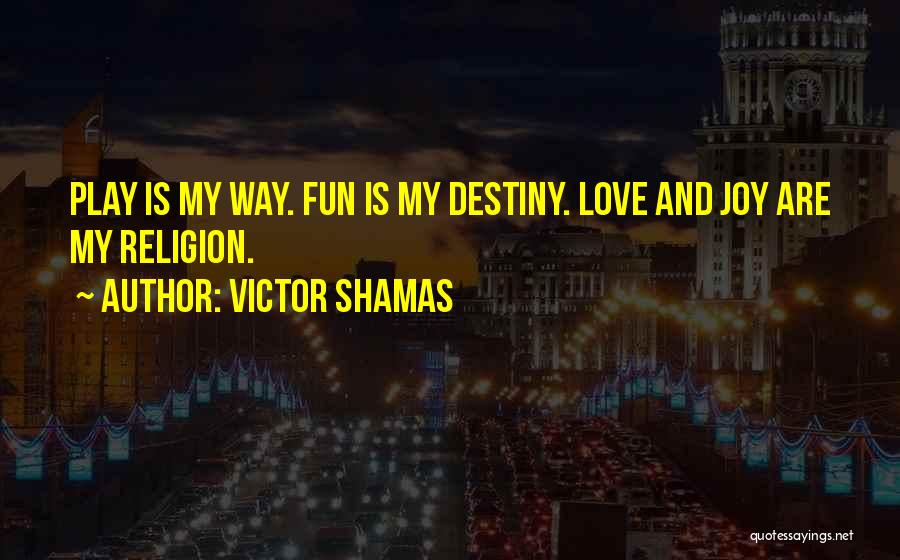 Victor Shamas Quotes: Play Is My Way. Fun Is My Destiny. Love And Joy Are My Religion.