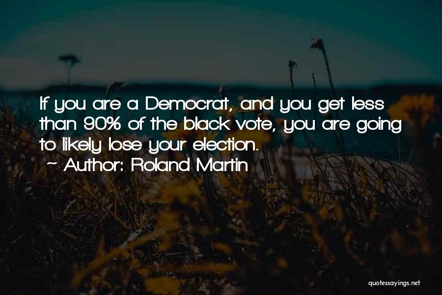 Roland Martin Quotes: If You Are A Democrat, And You Get Less Than 90% Of The Black Vote, You Are Going To Likely