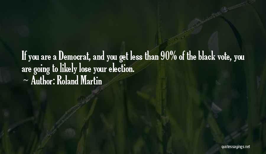 Roland Martin Quotes: If You Are A Democrat, And You Get Less Than 90% Of The Black Vote, You Are Going To Likely