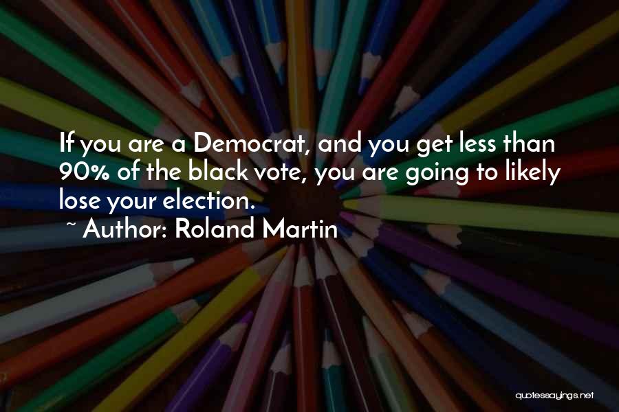 Roland Martin Quotes: If You Are A Democrat, And You Get Less Than 90% Of The Black Vote, You Are Going To Likely