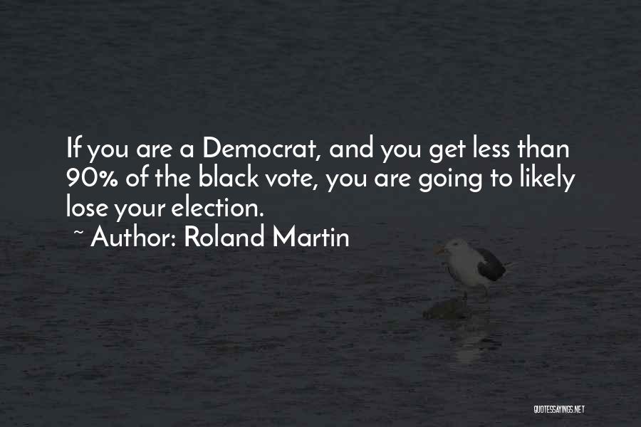 Roland Martin Quotes: If You Are A Democrat, And You Get Less Than 90% Of The Black Vote, You Are Going To Likely