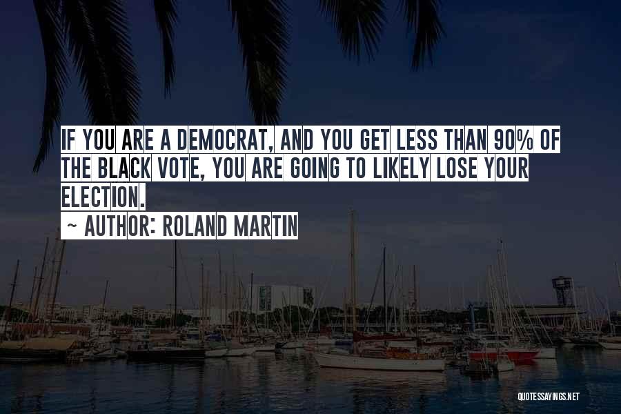 Roland Martin Quotes: If You Are A Democrat, And You Get Less Than 90% Of The Black Vote, You Are Going To Likely
