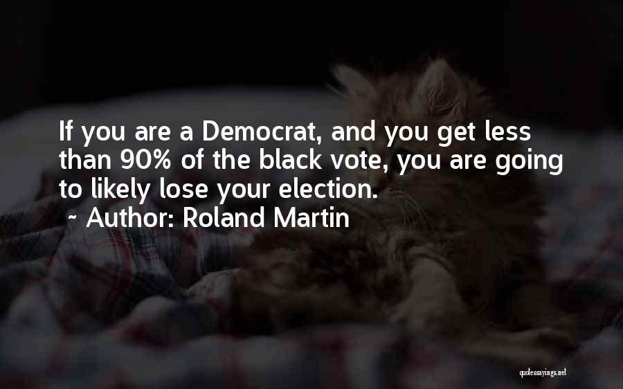 Roland Martin Quotes: If You Are A Democrat, And You Get Less Than 90% Of The Black Vote, You Are Going To Likely