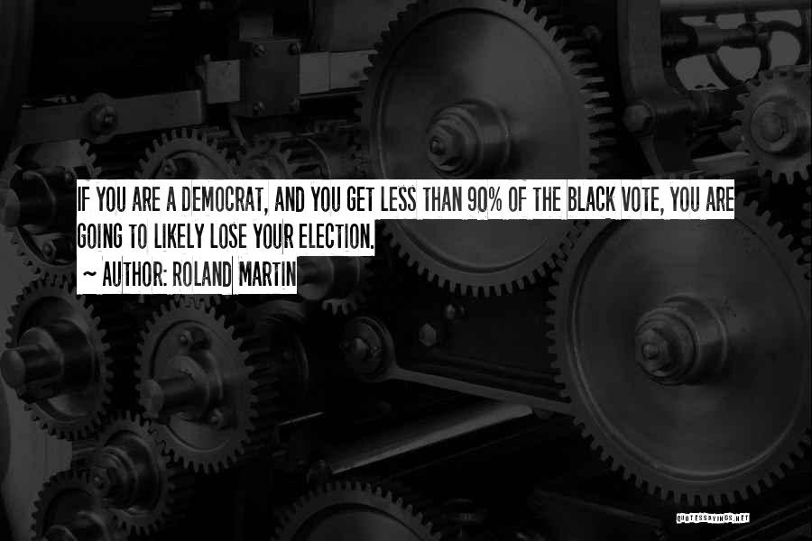 Roland Martin Quotes: If You Are A Democrat, And You Get Less Than 90% Of The Black Vote, You Are Going To Likely