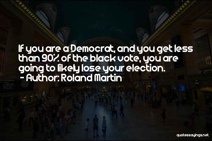 Roland Martin Quotes: If You Are A Democrat, And You Get Less Than 90% Of The Black Vote, You Are Going To Likely
