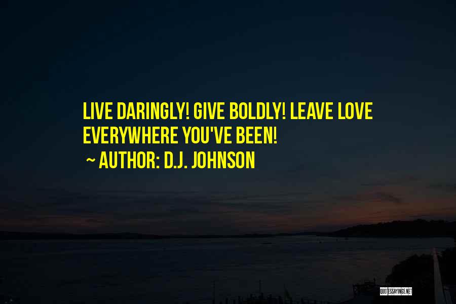 D.J. Johnson Quotes: Live Daringly! Give Boldly! Leave Love Everywhere You've Been!