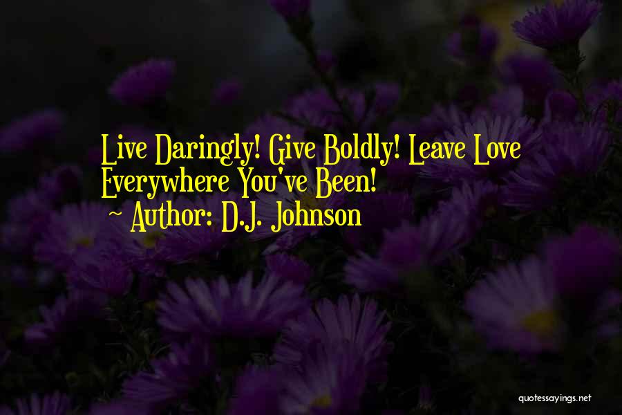 D.J. Johnson Quotes: Live Daringly! Give Boldly! Leave Love Everywhere You've Been!