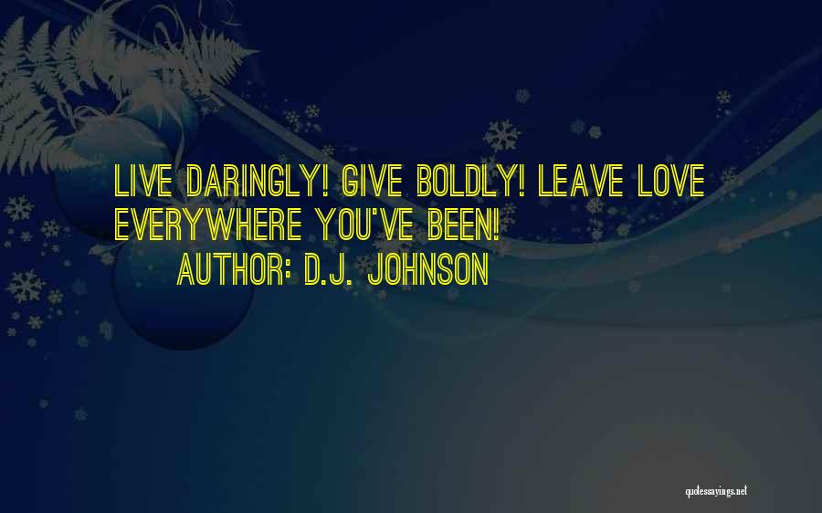 D.J. Johnson Quotes: Live Daringly! Give Boldly! Leave Love Everywhere You've Been!